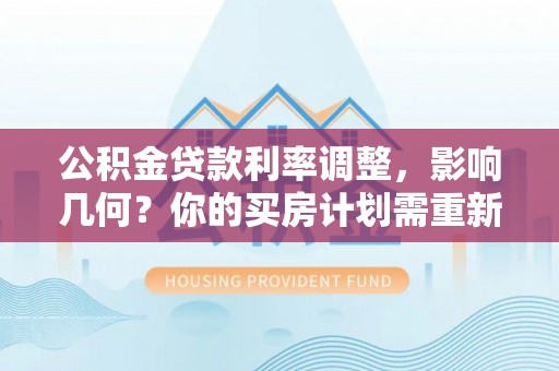 齐河公积金贷款利率调整，影响几何？你的买房计划需重新审视