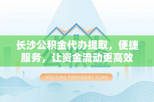 齐河长沙公积金代办提取，便捷服务，让资金流动更高效