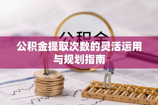 齐河公积金提取次数的灵活运用与规划指南