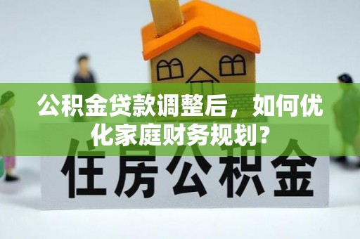 齐河公积金贷款调整后，如何优化家庭财务规划？