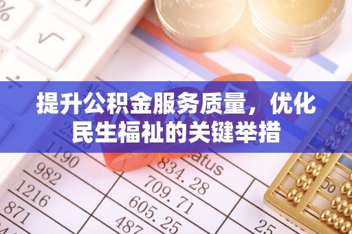齐河提升公积金服务质量，优化民生福祉的关键举措