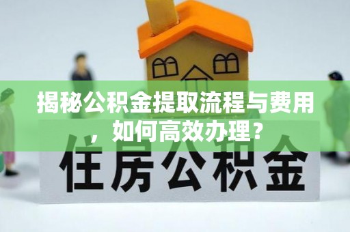 齐河揭秘公积金提取流程与费用，如何高效办理？