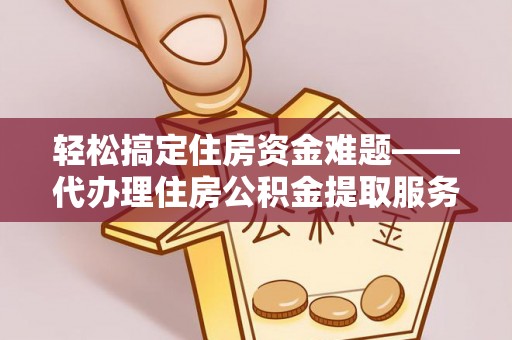 齐河轻松搞定住房资金难题——代办理住房公积金提取服务详解