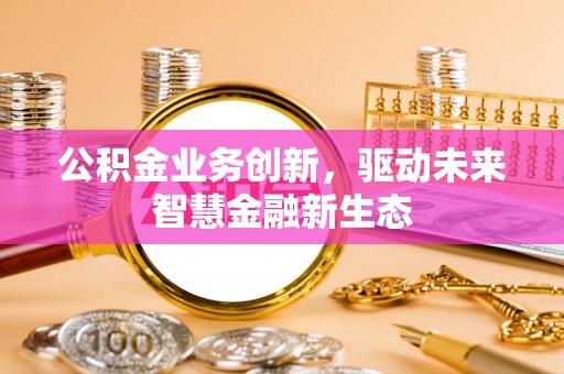 齐河公积金业务创新，驱动未来智慧金融新生态