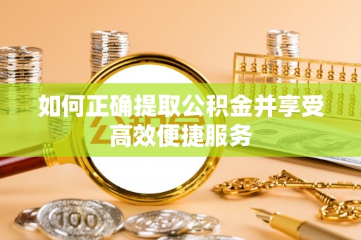 齐河如何正确提取公积金并享受高效便捷服务