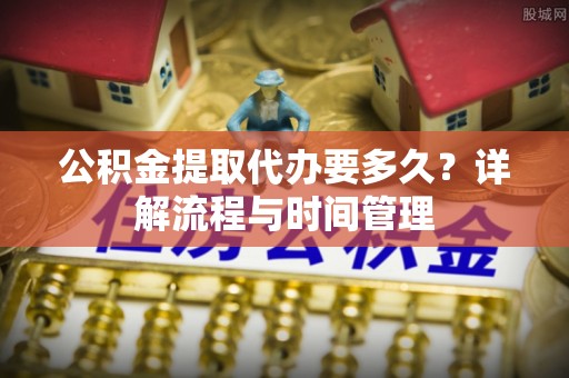 齐河公积金提取代办要多久？详解流程与时间管理