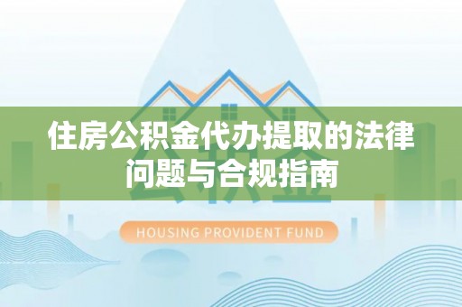 齐河住房公积金代办提取的法律问题与合规指南