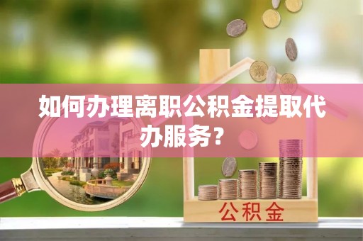 齐河如何办理离职公积金提取代办服务？