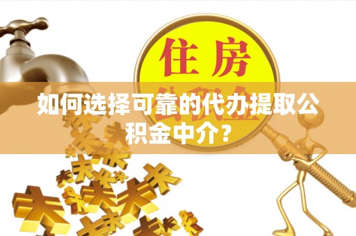 齐河如何选择可靠的代办提取公积金中介？