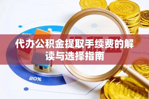 齐河代办公积金提取手续费的解读与选择指南