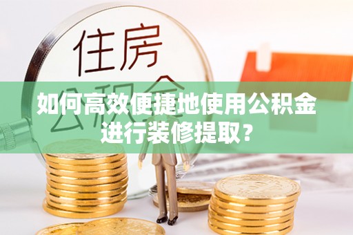 齐河如何高效便捷地使用公积金进行装修提取？