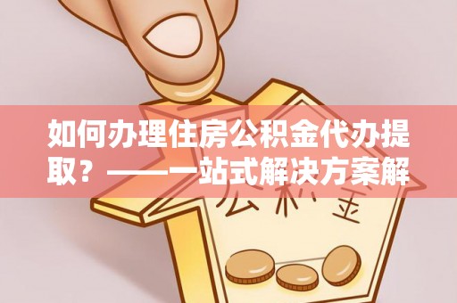 齐河如何办理住房公积金代办提取？——一站式解决方案解析
