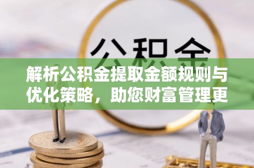 齐河解析公积金提取金额规则与优化策略，助您财富管理更高效