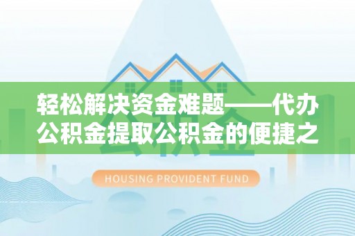 齐河轻松解决资金难题——代办公积金提取公积金的便捷之道