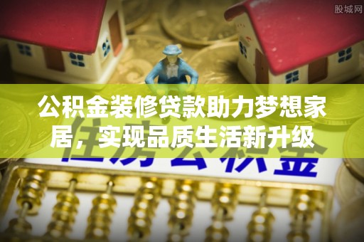 齐河公积金装修贷款助力梦想家居，实现品质生活新升级