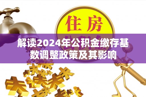 齐河解读2024年公积金缴存基数调整政策及其影响