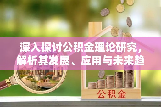 齐河深入探讨公积金理论研究，解析其发展、应用与未来趋势
