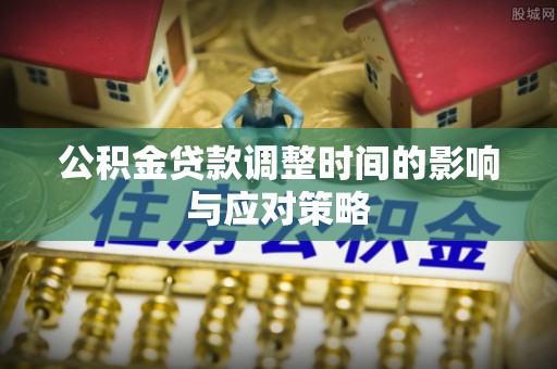 齐河公积金贷款调整时间的影响与应对策略
