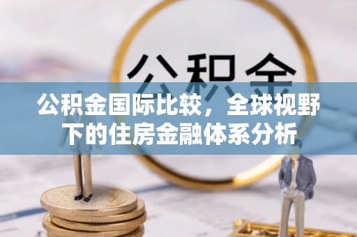 齐河公积金国际比较，全球视野下的住房金融体系分析