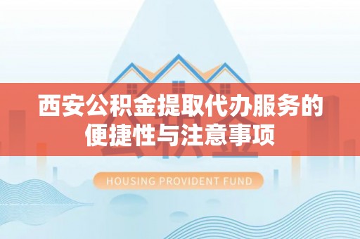 齐河西安公积金提取代办服务的便捷性与注意事项