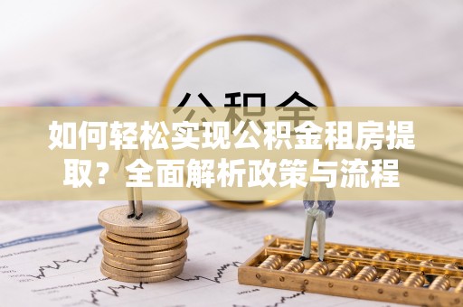 齐河如何轻松实现公积金租房提取？全面解析政策与流程